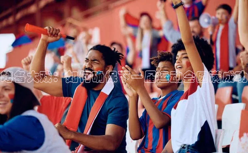 筹备大戏：如何确保下一届运动会圆满成功